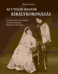 Az utolsó magyar királykoronázás. IV.Károly és Zita királyné koronázási ünnepsége Budapesten 1916 végén