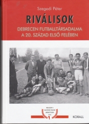 Riválisok. Debrecen futballtársadalma a 20. század első felében