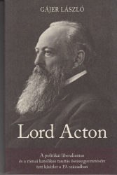 Lord Acton. A oiltikai liberalizmus és a római katolikus tanítás összeegyeztetésére tett kisérlet a 19.században