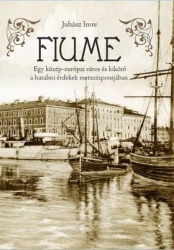 Fiume. Egy közép-európai város és kikötő a hatalmi érdekek metszéspontjában