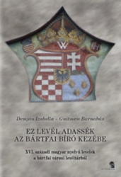 Ez a levél adassék az bártfai bíró kezébe. XVI.századi magyar nyelvű levelek a bártfai városi levéltárból