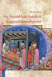 Az Árpád-ház hatalmi kapcsolatrendszerei. Rokonok, barátok és dinasztikus konfliktusok Kelet-Közép-Európában a 11. században és a 12. század elején