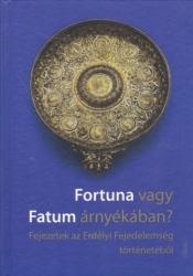 Fortuna vagy Fatum árnyékában? Fejezetek az Erdélyi Fejedelemség történetéből