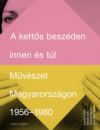 Első borító: A kettős beszéden innen és túl. Művészet Magyarországon 1956-1980