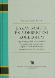 Kazay Sámuel és a Debreceni Kollégium. Egy könyvgyüjtő patikus élete és gyüjteményének sorsa - fejezet a historia litteraria magyarországi történetéből